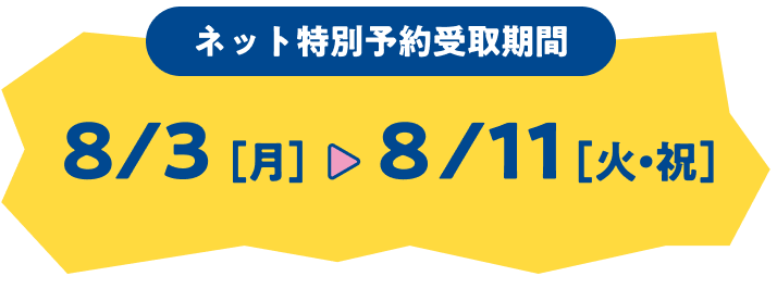 ネット特別予約受取期間 8/3［月］ ８/11［火・祝］